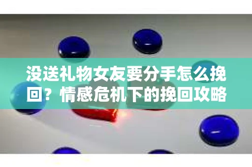 没送礼物女友要分手怎么挽回？情感危机下的挽回攻略