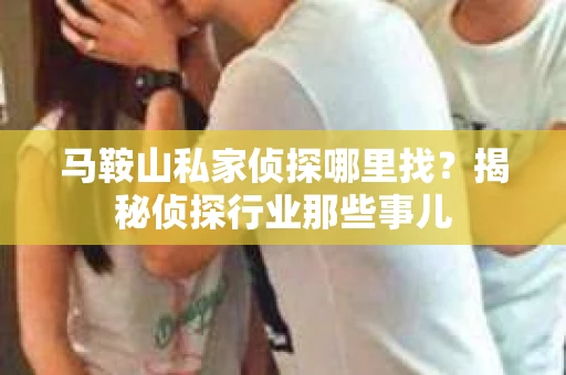 马鞍山私家侦探哪里找？揭秘侦探行业那些事儿