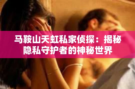 马鞍山天虹私家侦探：揭秘隐私守护者的神秘世界