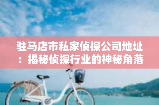 驻马店市私家侦探公司地址：揭秘侦探行业的神秘角落