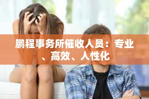 鹏程事务所催收人员：专业、高效、人性化
