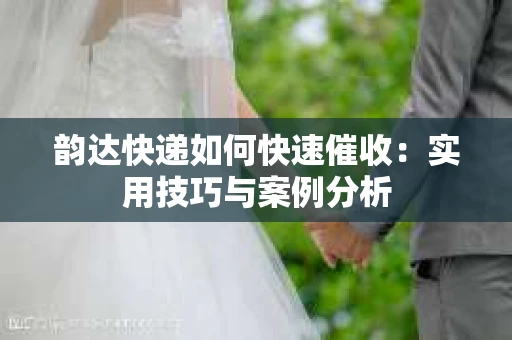 韵达快递如何快速催收：实用技巧与案例分析
