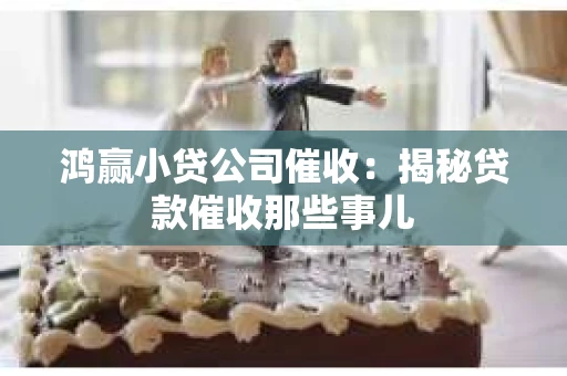鸿赢小贷公司催收：揭秘贷款催收那些事儿