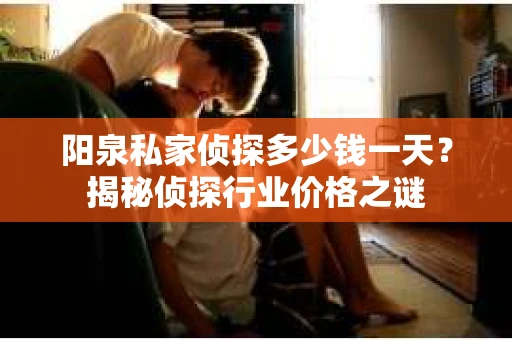 阳泉私家侦探多少钱一天？揭秘侦探行业价格之谜