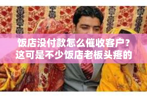 饭店没付款怎么催收客户？这可是不少饭店老板头疼的问题。今天，咱们就来聊聊这个话题，看看有哪些实用的催收方法。