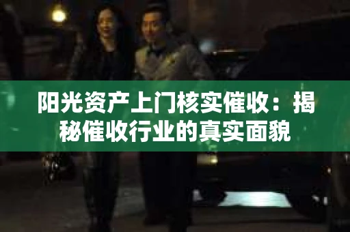 阳光资产上门核实催收：揭秘催收行业的真实面貌