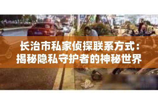 长治市私家侦探联系方式：揭秘隐私守护者的神秘世界