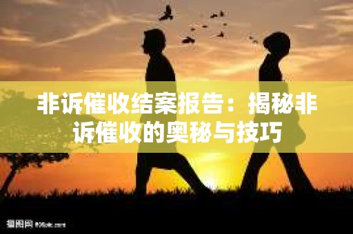 非诉催收结案报告：揭秘非诉催收的奥秘与技巧