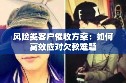 风险类客户催收方案：如何高效应对欠款难题