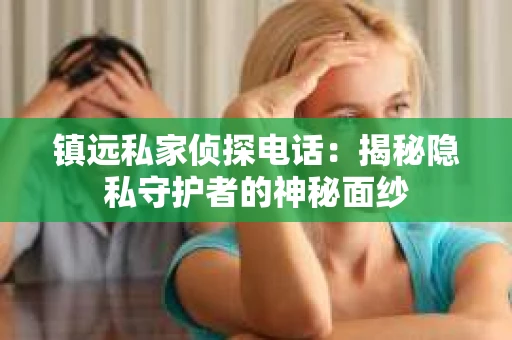镇远私家侦探电话：揭秘隐私守护者的神秘面纱