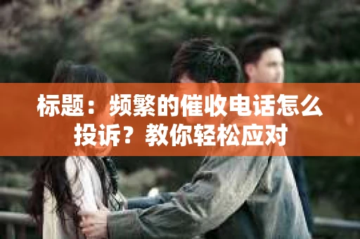 标题：频繁的催收电话怎么投诉？教你轻松应对