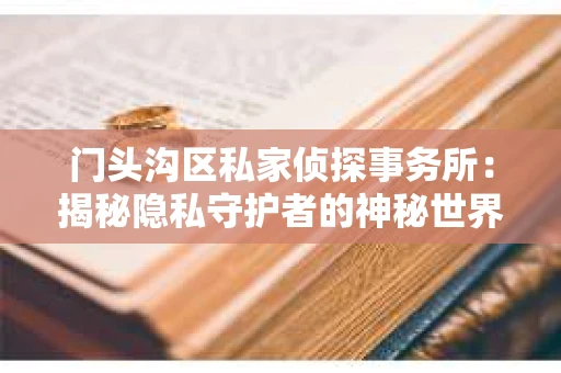 门头沟区私家侦探事务所：揭秘隐私守护者的神秘世界