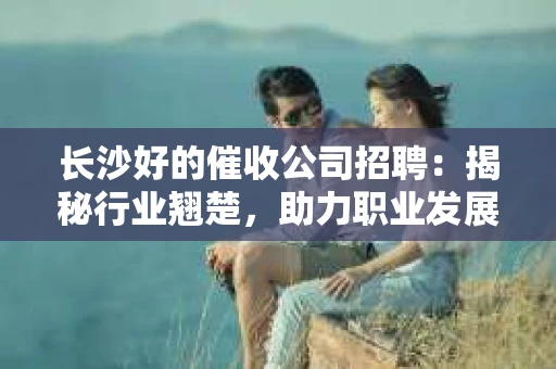 长沙好的催收公司招聘：揭秘行业翘楚，助力职业发展