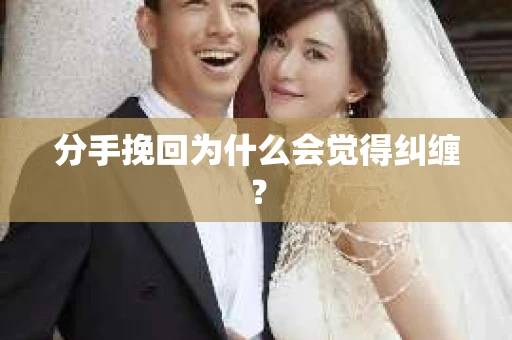 分手挽回为什么会觉得纠缠? 分手挽回为什么会觉得纠缠?