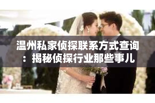 温州私家侦探联系方式查询：揭秘侦探行业那些事儿
