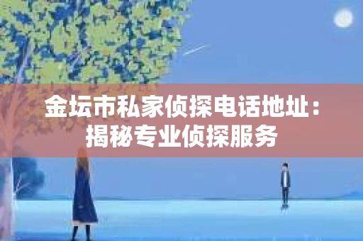 金坛市私家侦探电话地址：揭秘专业侦探服务