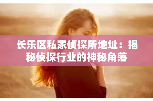 长乐区私家侦探所地址：揭秘侦探行业的神秘角落