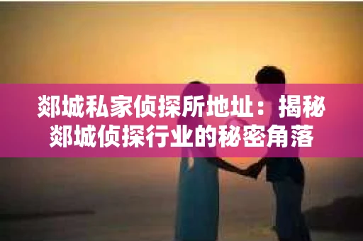 郯城私家侦探所地址：揭秘郯城侦探行业的秘密角落