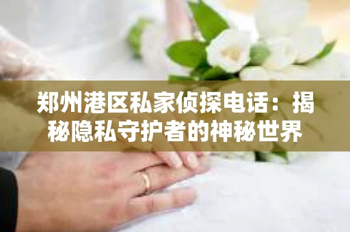 郑州港区私家侦探电话：揭秘隐私守护者的神秘世界