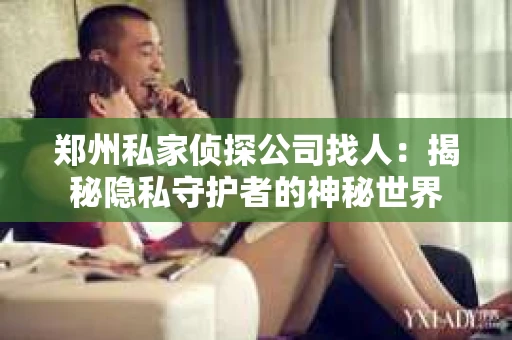 郑州私家侦探公司找人：揭秘隐私守护者的神秘世界