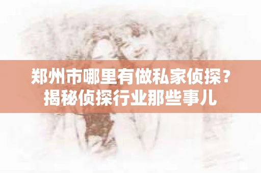 郑州市哪里有做私家侦探？揭秘侦探行业那些事儿