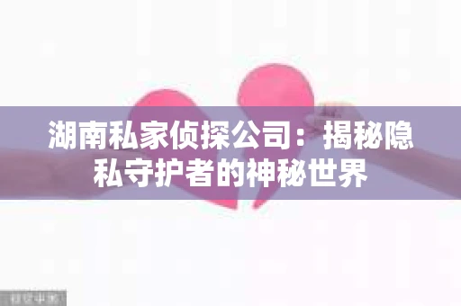 湖南私家侦探公司：揭秘隐私守护者的神秘世界