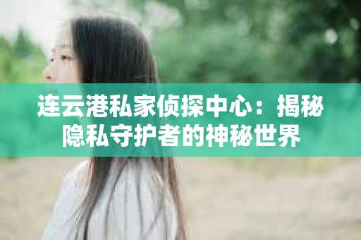 连云港私家侦探中心：揭秘隐私守护者的神秘世界