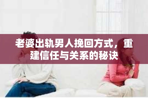 老婆出轨男人挽回方式，重建信任与关系的秘诀