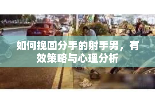 如何挽回分手的射手男，有效策略与心理分析