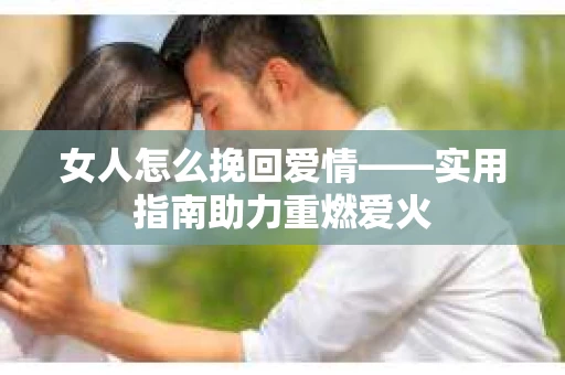 女人怎么挽回爱情——实用指南助力重燃爱火