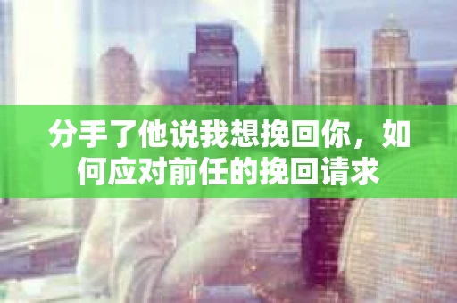 分手了他说我想挽回你，如何应对前任的挽回请求