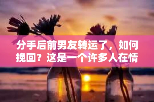 分手后前男友转运了，如何挽回？这是一个许多人在情感道路上遇到的问题。本文将探讨如何在这种情况下挽回前男友，并给出实用的建议