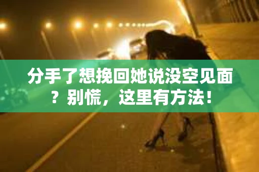 分手了想挽回她说没空见面？别慌，这里有方法！