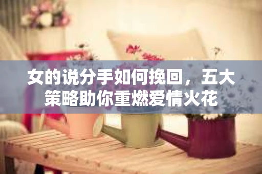 女的说分手如何挽回，五大策略助你重燃爱情火花