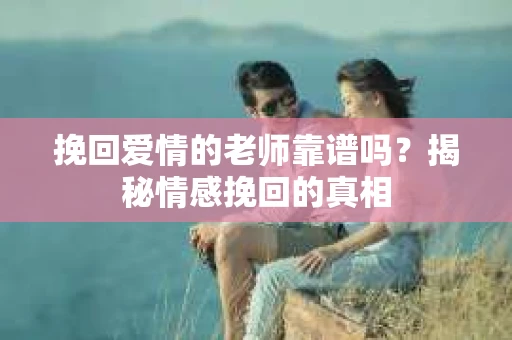 挽回爱情的老师靠谱吗？揭秘情感挽回的真相