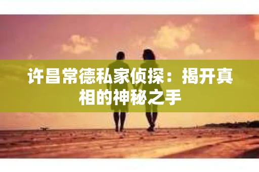 许昌常德私家侦探：揭开真相的神秘之手