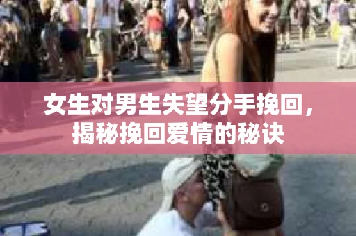 女生对男生失望分手挽回，揭秘挽回爱情的秘诀