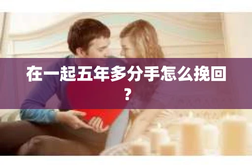 在一起五年多分手怎么挽回？