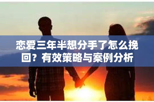 恋爱三年半想分手了怎么挽回？有效策略与案例分析