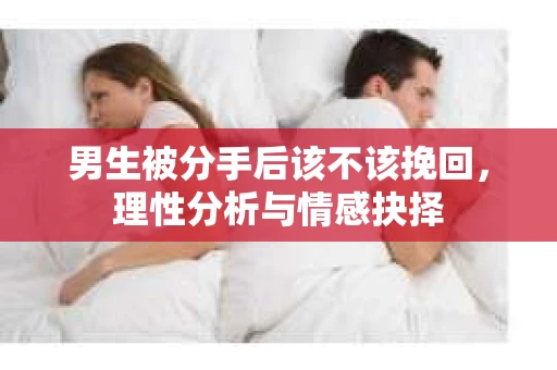 男生被分手后该不该挽回，理性分析与情感抉择