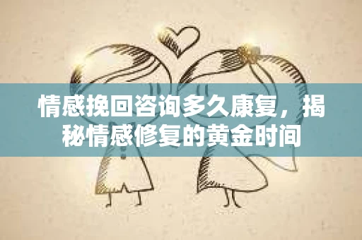 情感挽回咨询多久康复，揭秘情感修复的黄金时间