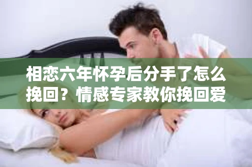 相恋六年怀孕后分手了怎么挽回？情感专家教你挽回爱情的秘诀