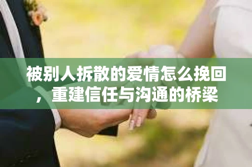 被别人拆散的爱情怎么挽回，重建信任与沟通的桥梁