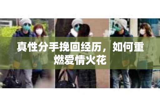 真性分手挽回经历，如何重燃爱情火花