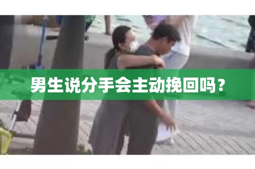 男生说分手会主动挽回吗? 男生说分手会主动挽回吗?