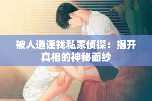 被人造谣找私家侦探：揭开真相的神秘面纱