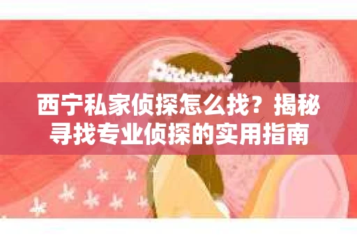 西宁私家侦探怎么找？揭秘寻找专业侦探的实用指南