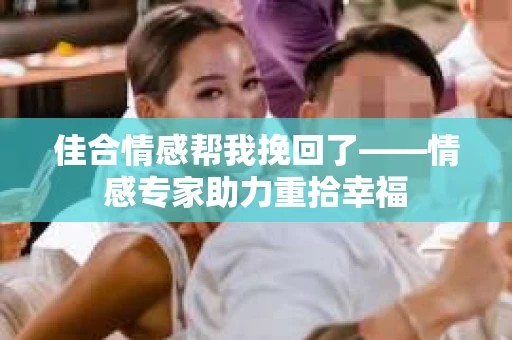 佳合情感帮我挽回了——情感专家助力重拾幸福