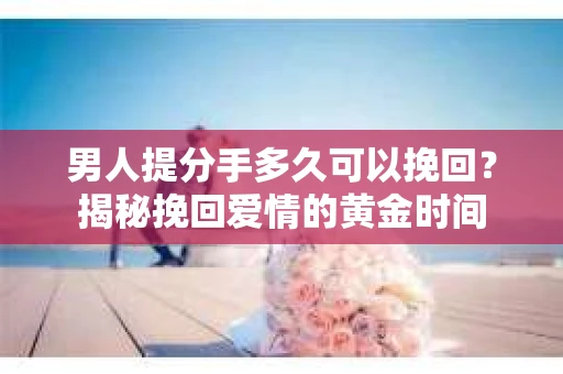 男人提分手多久可以挽回？揭秘挽回爱情的黄金时间