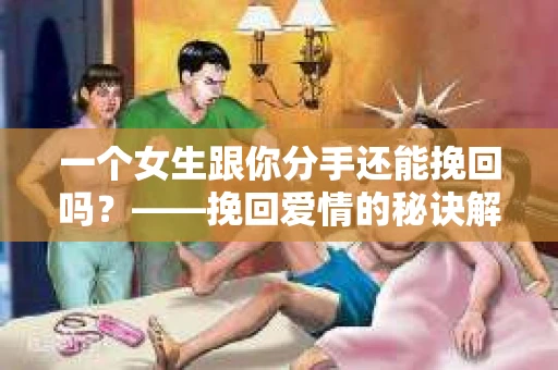 一个女生跟你分手还能挽回吗？——挽回爱情的秘诀解析